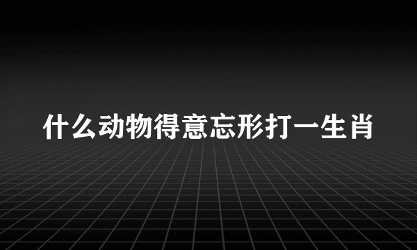 什么动物得意忘形打一生肖