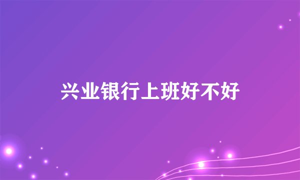 兴业银行上班好不好