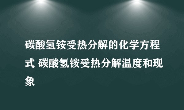 碳酸氢铵受热分解的化学方程式 碳酸氢铵受热分解温度和现象