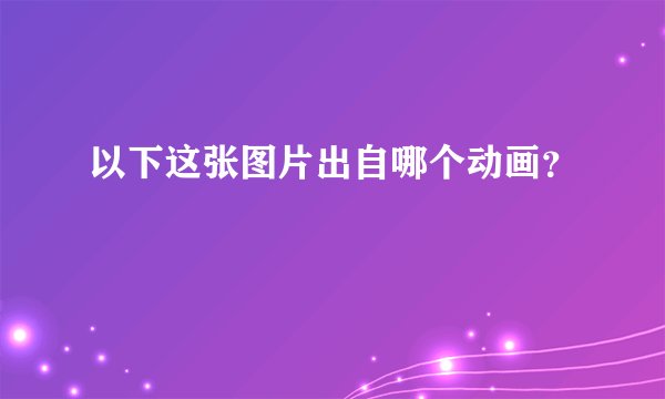 以下这张图片出自哪个动画?