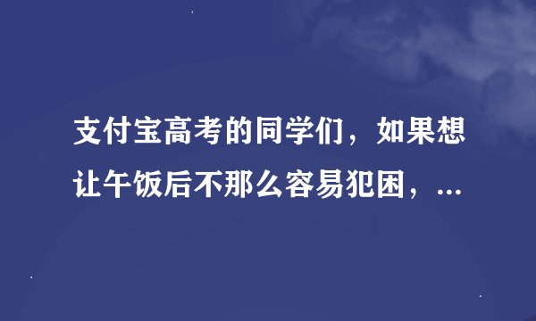 支付宝高考的同学们，如果想让午饭后不那么容易犯困，可以-蚂蚁庄园2021年6月8日每日一题答案