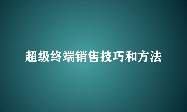 超级终端销售技巧和方法