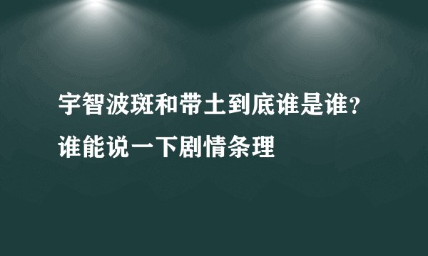 宇智波斑和带土到底谁是谁？谁能说一下剧情条理