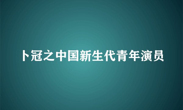 卜冠之中国新生代青年演员