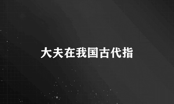 大夫在我国古代指