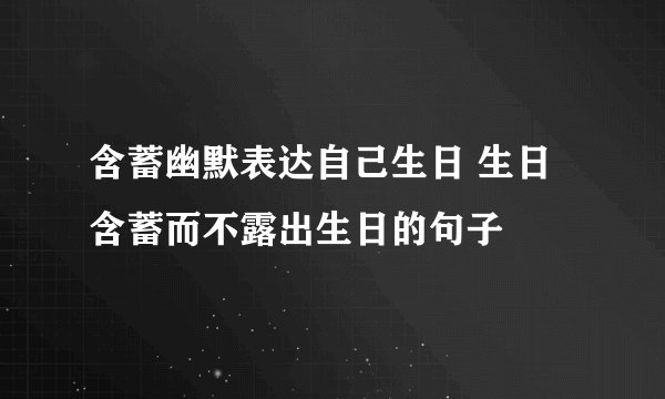 含蓄幽默表达自己生日 生日含蓄而不露出生日的句子