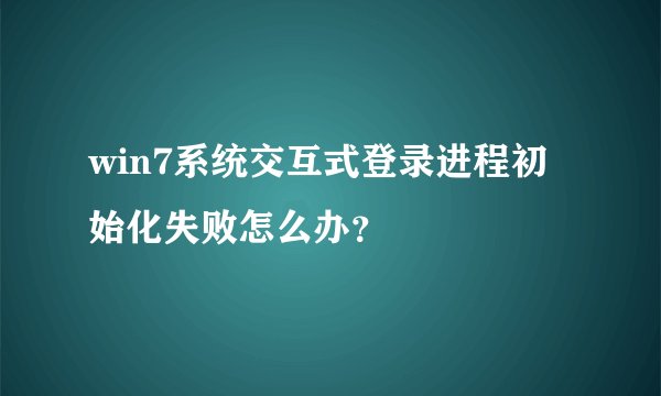 win7系统交互式登录进程初始化失败怎么办？