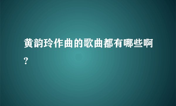 黄韵玲作曲的歌曲都有哪些啊?
