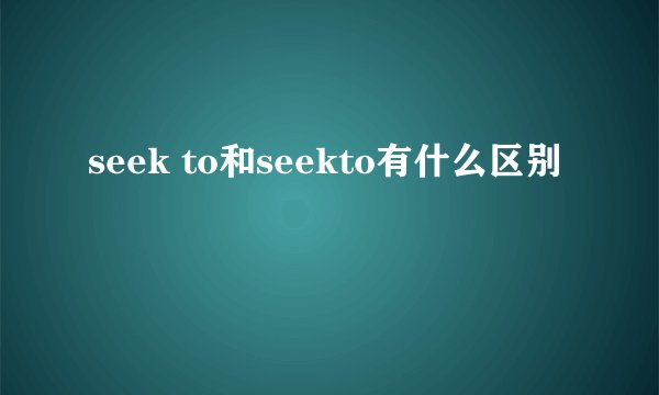 seek to和seekto有什么区别