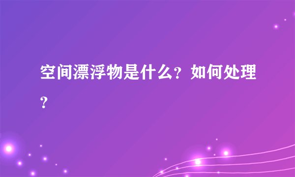 空间漂浮物是什么？如何处理？
