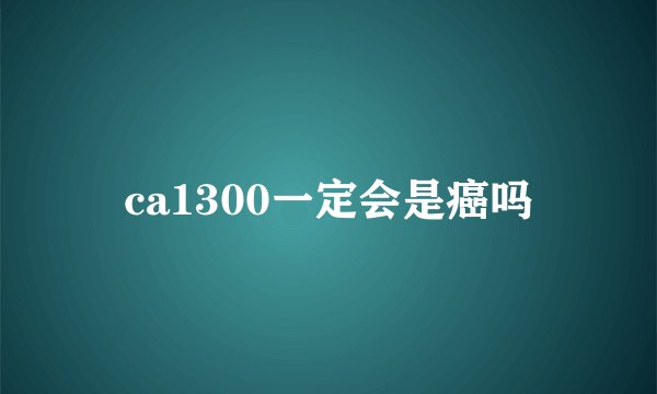 ca1300一定会是癌吗
