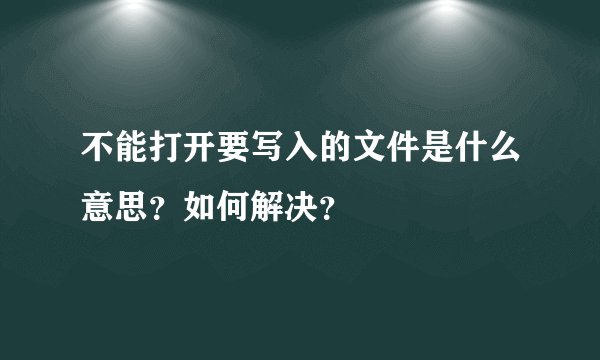 不能打开要写入的文件是什么意思？如何解决？