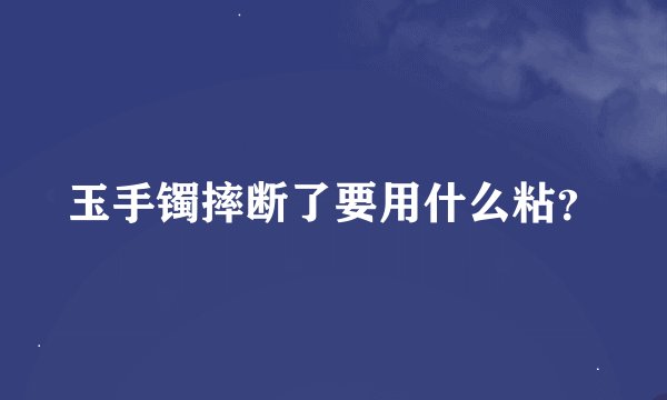 玉手镯摔断了要用什么粘？