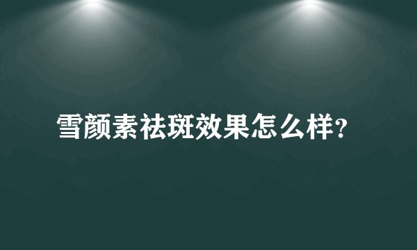 雪颜素祛斑效果怎么样？
