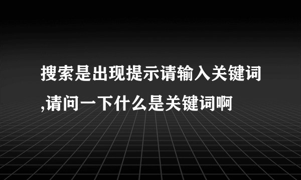 搜索是出现提示请输入关键词,请问一下什么是关键词啊