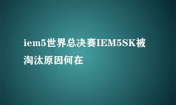 iem5世界总决赛IEM5SK被淘汰原因何在