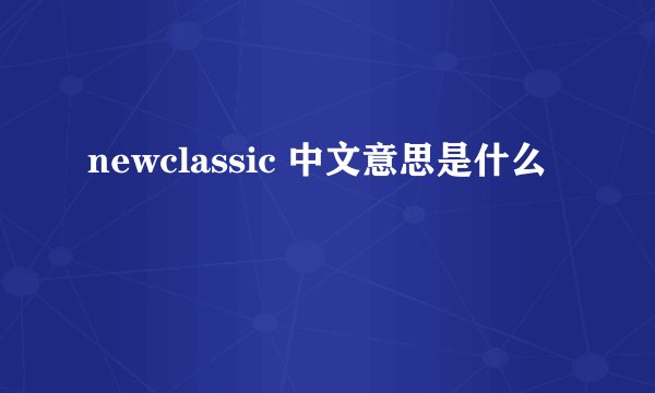 newclassic 中文意思是什么
