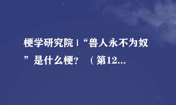 梗学研究院 |“兽人永不为奴”是什么梗？ （第12/10000个梗）