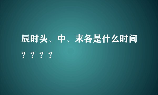 辰时头、中、末各是什么时间？？？？