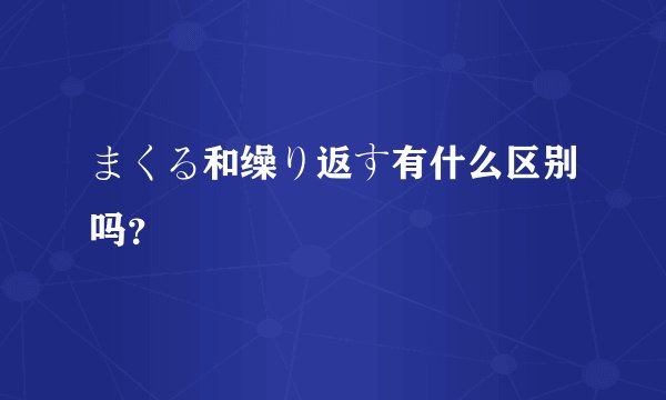 まくる和缲り返す有什么区别吗？