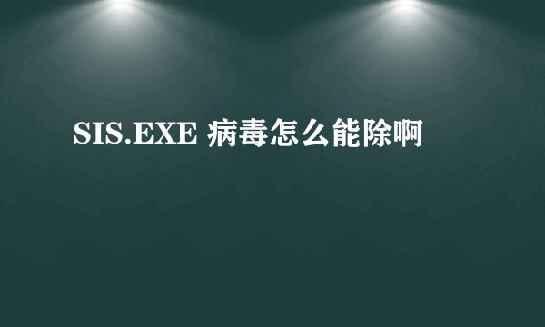 SIS.EXE 病毒怎么能除啊