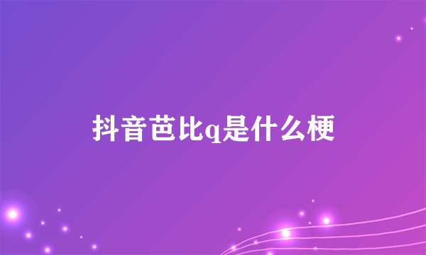 抖音芭比q是什么梗