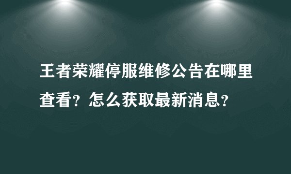 王者荣耀停服维修公告在哪里查看？怎么获取最新消息？