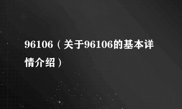 96106（关于96106的基本详情介绍）