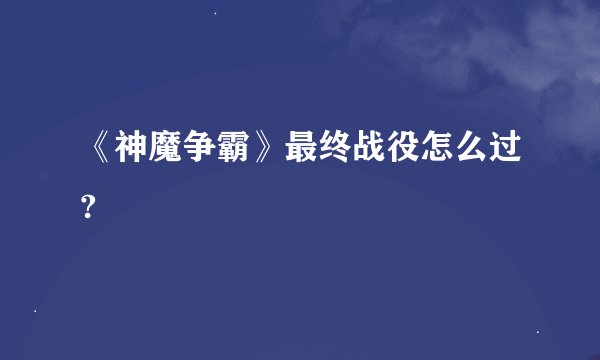 《神魔争霸》最终战役怎么过?