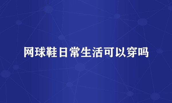 网球鞋日常生活可以穿吗