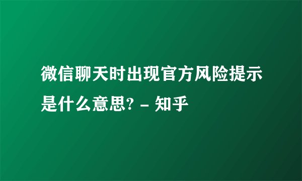 微信聊天时出现官方风险提示是什么意思? - 知乎