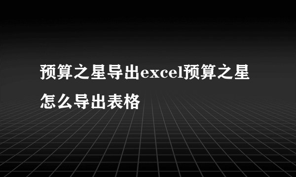预算之星导出excel预算之星怎么导出表格