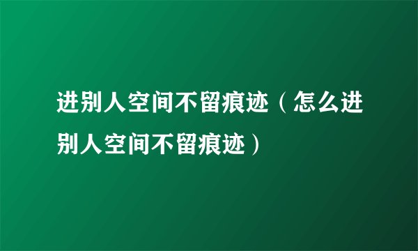 进别人空间不留痕迹（怎么进别人空间不留痕迹）
