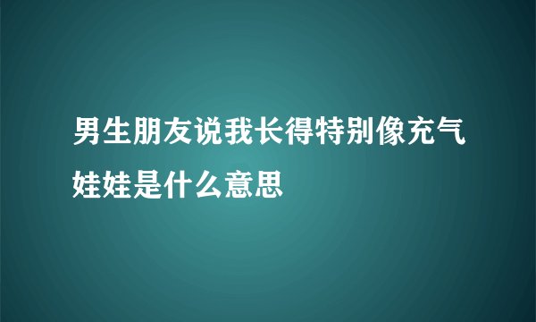 男生朋友说我长得特别像充气娃娃是什么意思