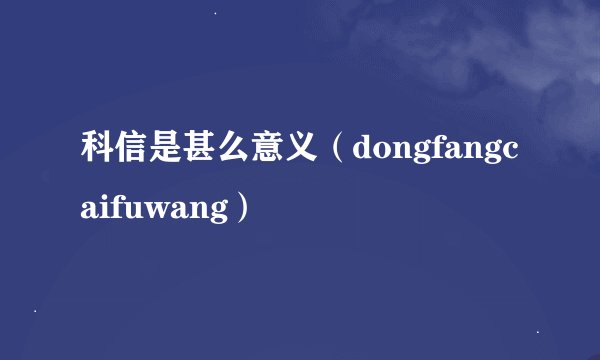 科信是甚么意义（dongfangcaifuwang）