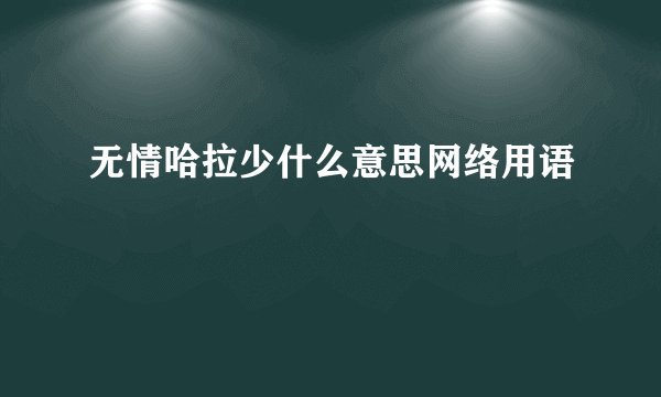 无情哈拉少什么意思网络用语