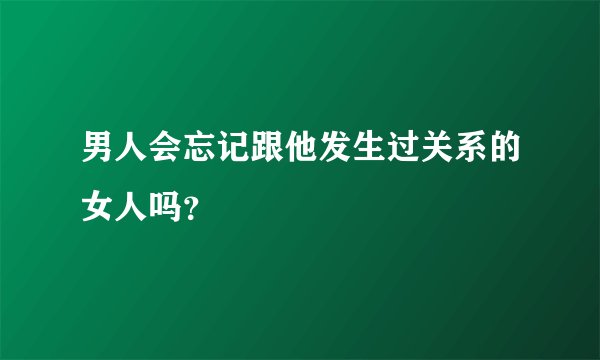 男人会忘记跟他发生过关系的女人吗？