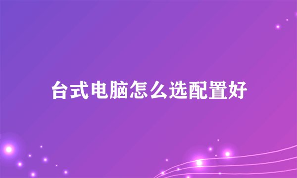 台式电脑怎么选配置好