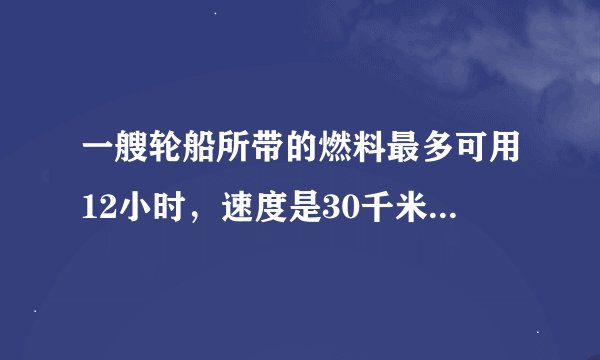 一艘轮船所带的燃料最多可用12小时，速度是30千米/小时，返回时逆水，速度是顺水速度的4/5，这艘轮船在次航
