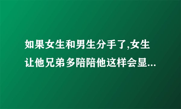 如果女生和男生分手了,女生让他兄弟多陪陪他这样会显得女生渣吗？