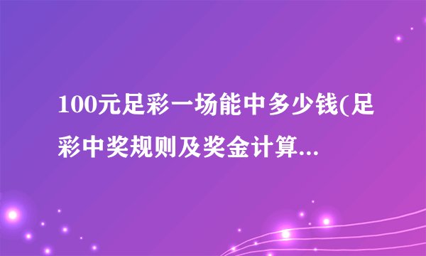 100元足彩一场能中多少钱(足彩中奖规则及奖金计算方法详解)