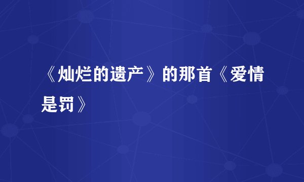 《灿烂的遗产》的那首《爱情是罚》
