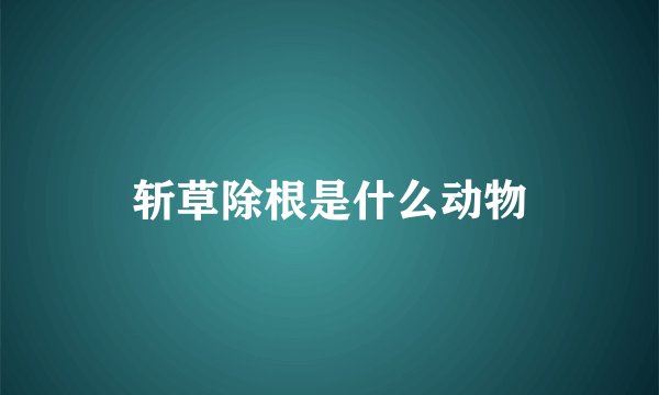 斩草除根是什么动物