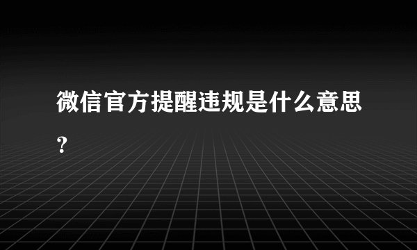 微信官方提醒违规是什么意思？