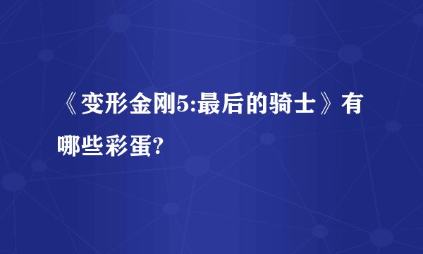 《变形金刚5:最后的骑士》有哪些彩蛋?