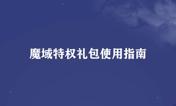 魔域特权礼包使用指南