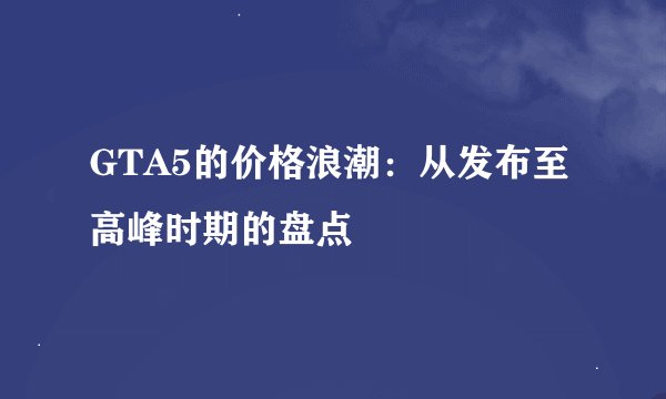GTA5的价格浪潮:从发布至高峰时期的盘点