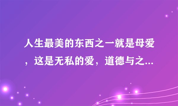 人生最美的东西之一就是母爱，这是无私的爱，道德与之相形见拙。
