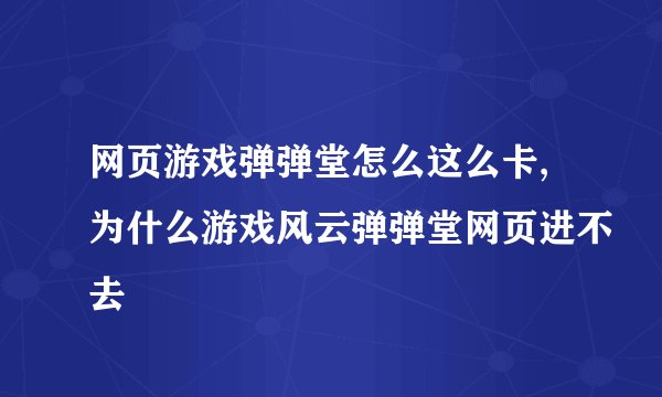 网页游戏弹弹堂怎么这么卡,为什么游戏风云弹弹堂网页进不去