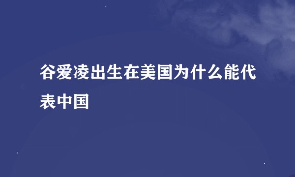 谷爱凌出生在美国为什么能代表中国